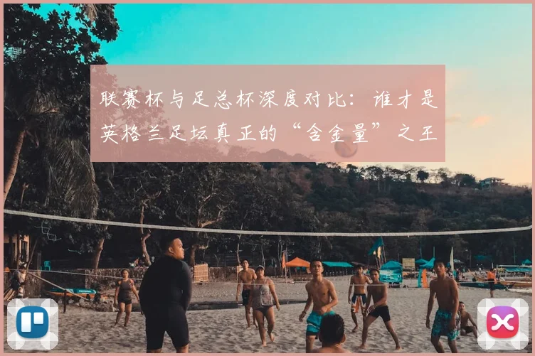 联赛杯与足总杯深度对比：谁才是英格兰足坛真正的“含金量”之王？