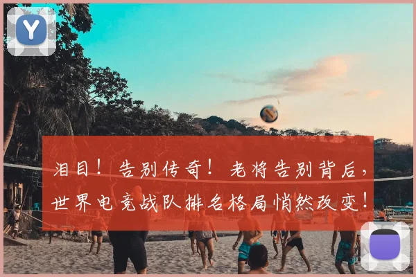 泪目！告别传奇！老将告别背后，世界电竞战队排名格局悄然改变！