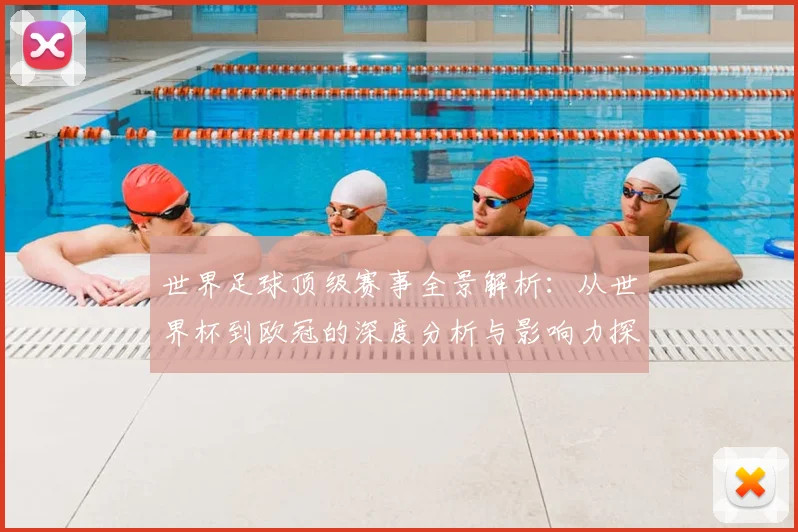 世界足球顶级赛事全景解析：从世界杯到欧冠的深度分析与影响力探究