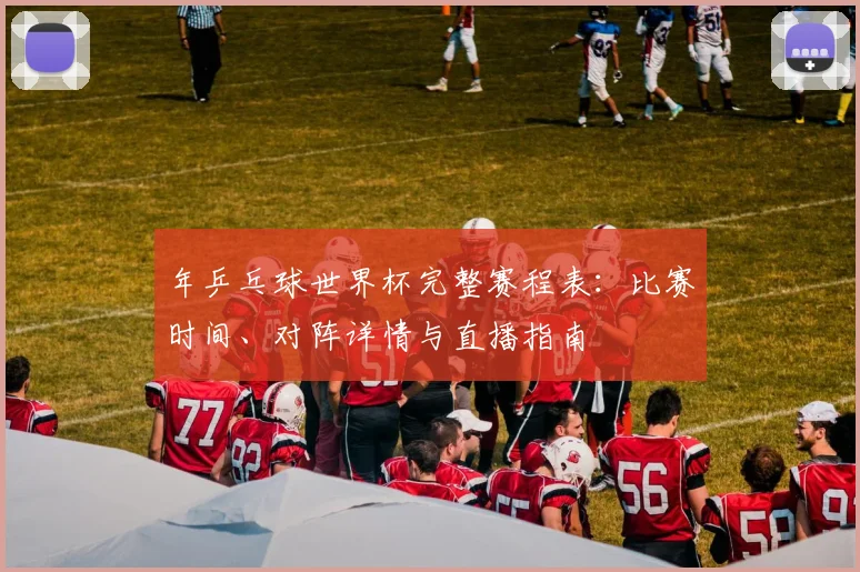 年乒乓球世界杯完整赛程表：比赛时间、对阵详情与直播指南