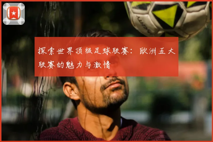 探索世界顶级足球联赛：欧洲五大联赛的魅力与激情