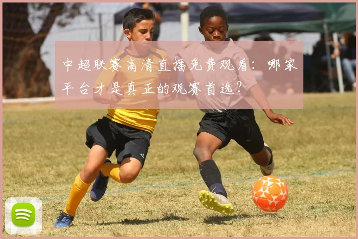 中超联赛高清直播免费观看：哪家平台才是真正的观赛首选？