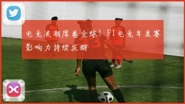 电竞浪潮席卷全球！F1电竞年度赛影响力持续发酵