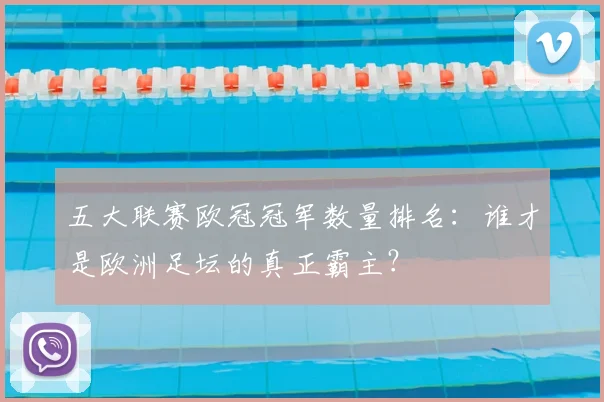 五大联赛欧冠冠军数量排名：谁才是欧洲足坛的真正霸主？
