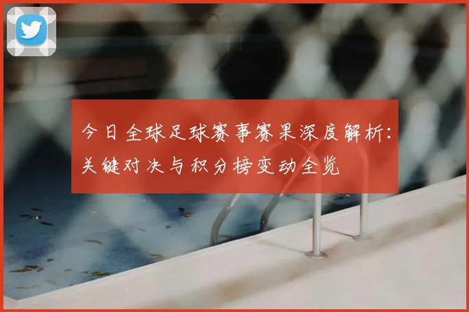 今日全球足球赛事赛果深度解析：关键对决与积分榜变动全览