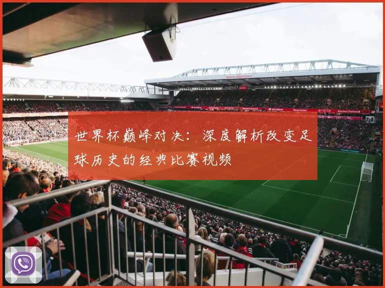世界杯巅峰对决：深度解析改变足球历史的经典比赛视频