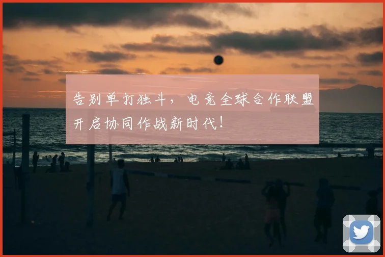 告别单打独斗，电竞全球合作联盟开启协同作战新时代！
