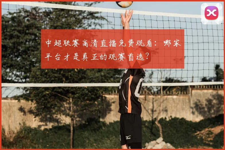 中超联赛高清直播免费观看：哪家平台才是真正的观赛首选？