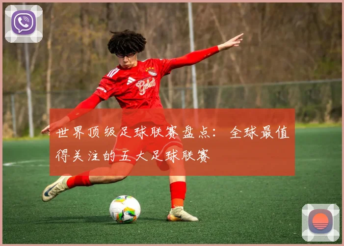 世界顶级足球联赛盘点：全球最值得关注的五大足球联赛