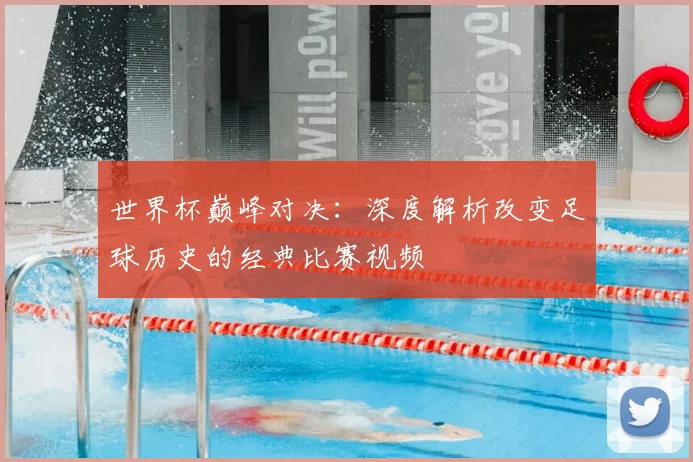 世界杯巅峰对决：深度解析改变足球历史的经典比赛视频
