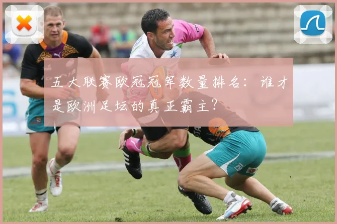 五大联赛欧冠冠军数量排名：谁才是欧洲足坛的真正霸主？