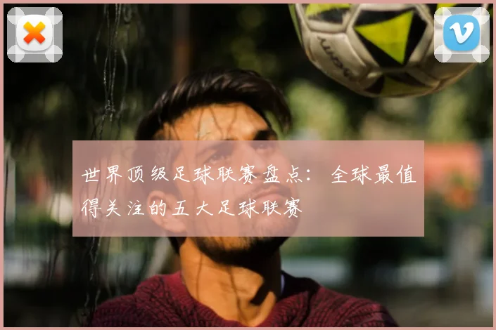 世界顶级足球联赛盘点：全球最值得关注的五大足球联赛