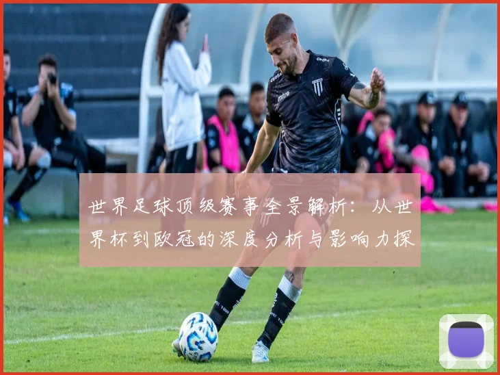 世界足球顶级赛事全景解析：从世界杯到欧冠的深度分析与影响力探究