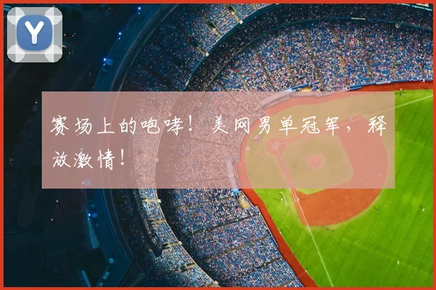 赛场上的咆哮！美网男单冠军，释放激情！
